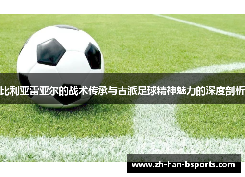 比利亚雷亚尔的战术传承与古派足球精神魅力的深度剖析