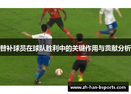 替补球员在球队胜利中的关键作用与贡献分析