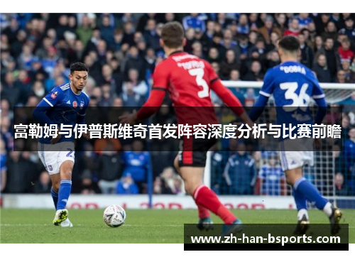 富勒姆与伊普斯维奇首发阵容深度分析与比赛前瞻