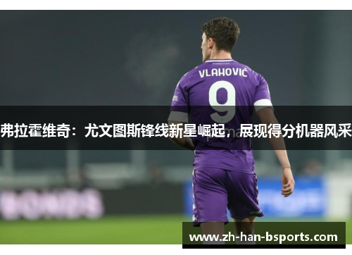 弗拉霍维奇：尤文图斯锋线新星崛起，展现得分机器风采