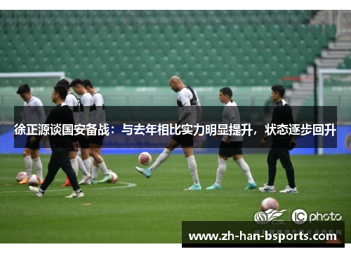 徐正源谈国安备战:与去年相比实力明显提升,状态逐步回升 徐正源谈国安备战:与去年相比实力明显提升,状态逐步回升
