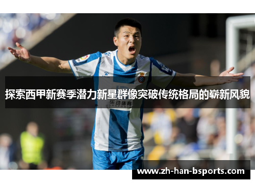 探索西甲新赛季潜力新星群像突破传统格局的崭新风貌 探索西甲新赛季潜力新星群像突破传统格局的崭新风貌