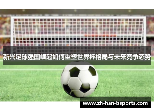 新兴足球强国崛起如何重塑世界杯格局与未来竞争态势