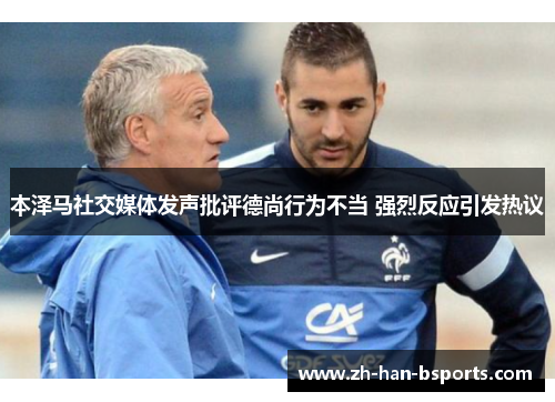 本泽马社交媒体发声批评德尚行为不当 强烈反应引发热议 本泽马社交媒体发声批评德尚行为不当 强烈反应引发热议