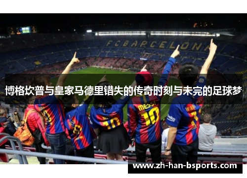 博格坎普与皇家马德里错失的传奇时刻与未完的足球梦