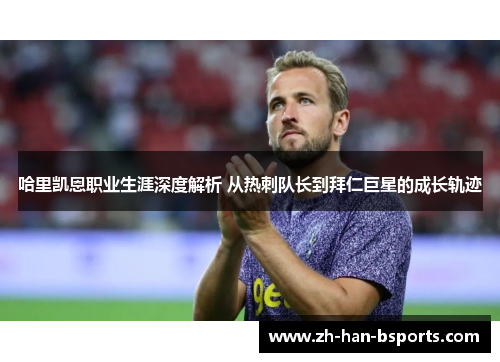 哈里凯恩职业生涯深度解析 从热刺队长到拜仁巨星的成长轨迹