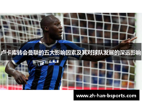 卢卡库转会曼联的五大影响因素及其对球队发展的深远影响