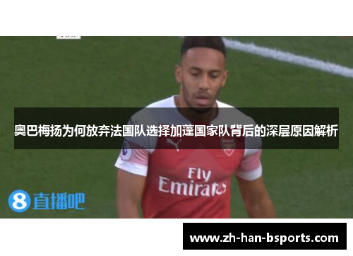 奥巴梅扬为何放弃法国队选择加蓬国家队背后的深层原因解析