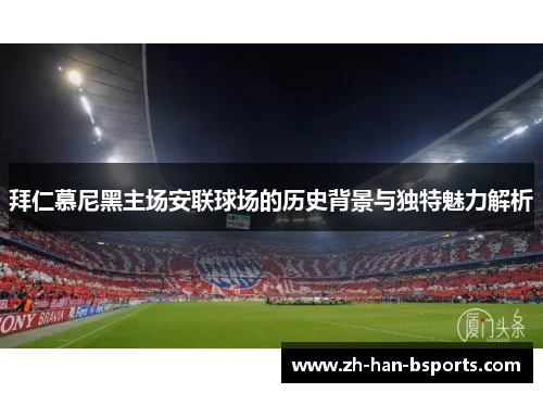 拜仁慕尼黑主场安联球场的历史背景与独特魅力解析