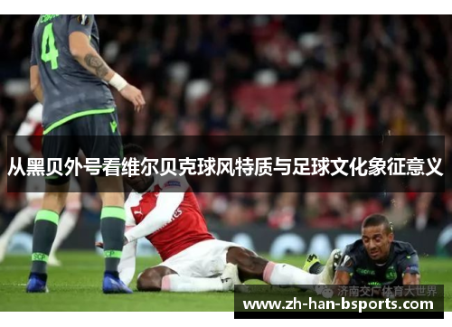 从黑贝外号看维尔贝克球风特质与足球文化象征意义