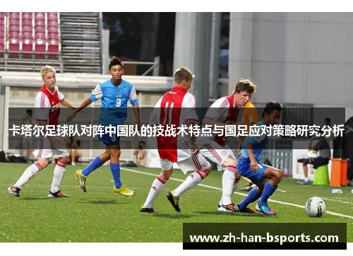 卡塔尔足球队对阵中国队的技战术特点与国足应对策略研究分析