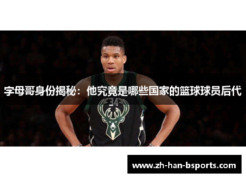 字母哥身份揭秘：他究竟是哪些国家的篮球球员后代