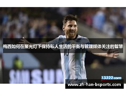 梅西如何在聚光灯下保持私人生活的平衡与管理媒体关注的智慧 梅西如何在聚光灯下保持私人生活的平衡与管理媒体关注的智慧