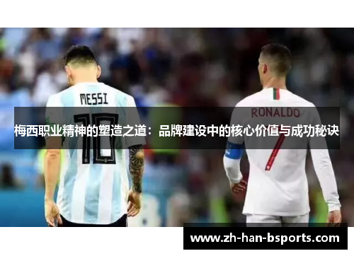 梅西职业精神的塑造之道:品牌建设中的核心价值与成功秘诀 梅西职业精神的塑造之道:品牌建设中的核心价值与成功秘诀