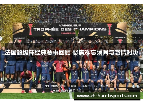 法国超级杯经典赛事回顾 聚焦难忘瞬间与激情对决
