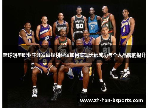 篮球明星职业生涯发展规划建议如何实现长远成功与个人品牌的提升 篮球明星职业生涯发展规划建议如何实现长远成功与个人品牌的提升