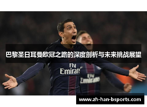 巴黎圣日耳曼欧冠之路的深度剖析与未来挑战展望 巴黎圣日耳曼欧冠之路的深度剖析与未来挑战展望