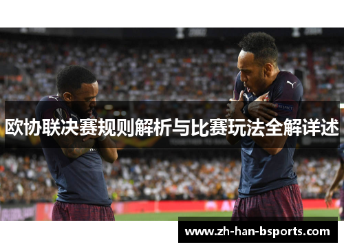 欧协联决赛规则解析与比赛玩法全解详述 欧协联决赛规则解析与比赛玩法全解详述