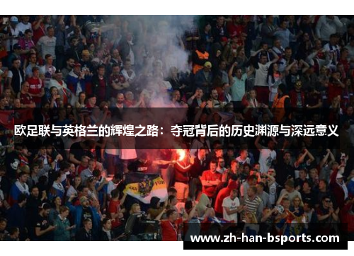 欧足联与英格兰的辉煌之路:夺冠背后的历史渊源与深远意义 欧足联与英格兰的辉煌之路:夺冠背后的历史渊源与深远意义