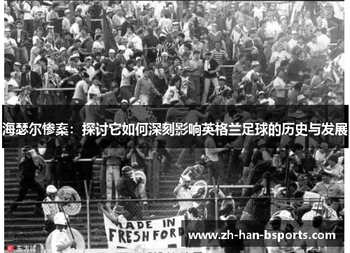 海瑟尔惨案:探讨它如何深刻影响英格兰足球的历史与发展 海瑟尔惨案:探讨它如何深刻影响英格兰足球的历史与发展