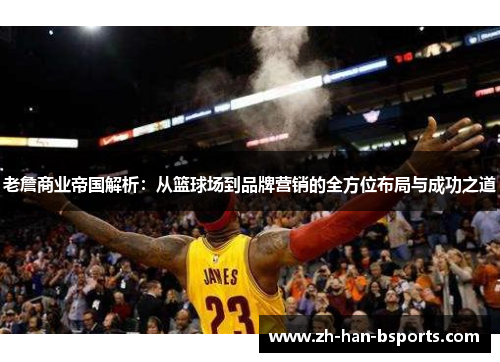 老詹商业帝国解析:从篮球场到品牌营销的全方位布局与成功之道 老詹商业帝国解析:从篮球场到品牌营销的全方位布局与成功之道