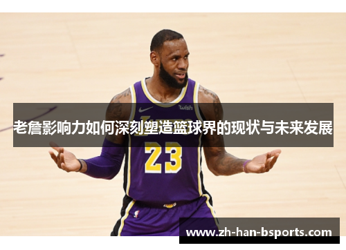 老詹影响力如何深刻塑造篮球界的现状与未来发展 老詹影响力如何深刻塑造篮球界的现状与未来发展