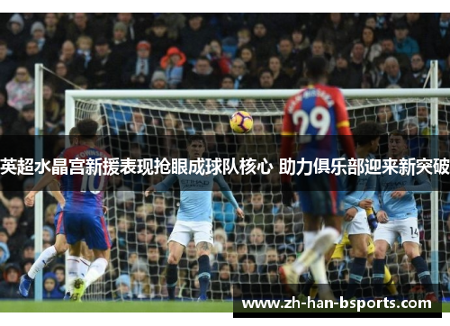 英超水晶宫新援表现抢眼成球队核心 助力俱乐部迎来新突破