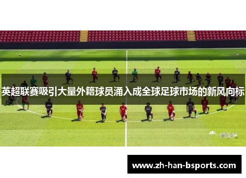 英超联赛吸引大量外籍球员涌入成全球足球市场的新风向标 英超联赛吸引大量外籍球员涌入成全球足球市场的新风向标