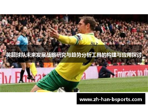 英超球队未来发展战略研究与趋势分析工具的构建与应用探讨 英超球队未来发展战略研究与趋势分析工具的构建与应用探讨