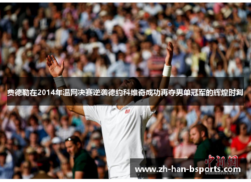 费德勒在2014年温网决赛逆袭德约科维奇成功再夺男单冠军的辉煌时刻 费德勒在2014年温网决赛逆袭德约科维奇成功再夺男单冠军的辉煌时刻