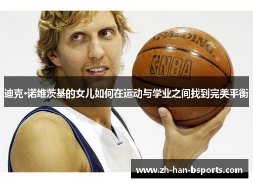 迪克·诺维茨基的女儿如何在运动与学业之间找到完美平衡