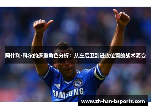 阿什利·科尔的多重角色分析:从左后卫到进攻位置的战术演变 阿什利·科尔的多重角色分析:从左后卫到进攻位置的战术演变