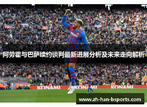 阿劳霍与巴萨续约谈判最新进展分析及未来走向解析 阿劳霍与巴萨续约谈判最新进展分析及未来走向解析