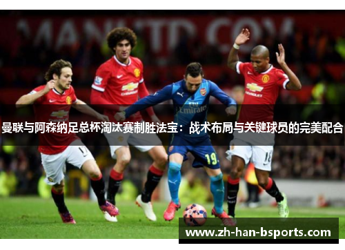 曼联与阿森纳足总杯淘汰赛制胜法宝:战术布局与关键球员的完美配合 曼联与阿森纳足总杯淘汰赛制胜法宝:战术布局与关键球员的完美配合