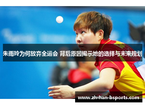 朱雨玲为何放弃全运会 背后原因揭示她的选择与未来规划