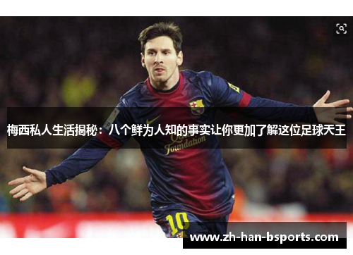 梅西私人生活揭秘：八个鲜为人知的事实让你更加了解这位足球天王
