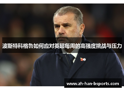 波斯特科格鲁如何应对英超每周的高强度挑战与压力