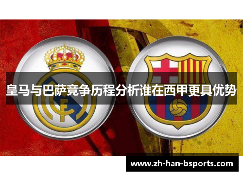 皇马与巴萨竞争历程分析谁在西甲更具优势