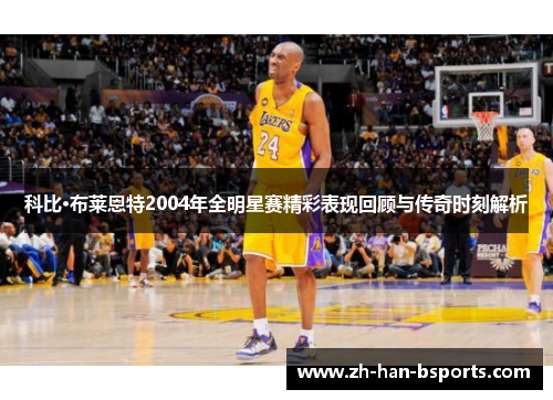 科比·布莱恩特2004年全明星赛精彩表现回顾与传奇时刻解析