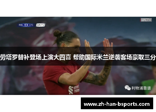 劳塔罗替补登场上演大四喜 帮助国际米兰逆袭客场豪取三分 劳塔罗替补登场上演大四喜 帮助国际米兰逆袭客场豪取三分
