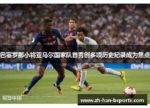 巴塞罗那小将亚马尔国家队首秀创多项历史纪录成为焦点