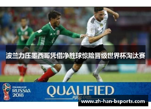 波兰力压墨西哥凭借净胜球惊险晋级世界杯淘汰赛 波兰力压墨西哥凭借净胜球惊险晋级世界杯淘汰赛