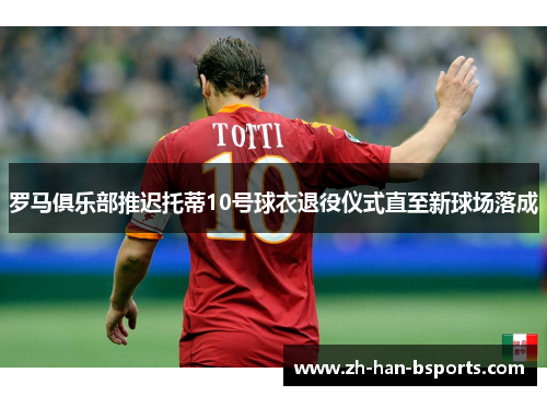罗马俱乐部推迟托蒂10号球衣退役仪式直至新球场落成