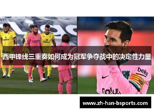 西甲锋线三重奏如何成为冠军争夺战中的决定性力量