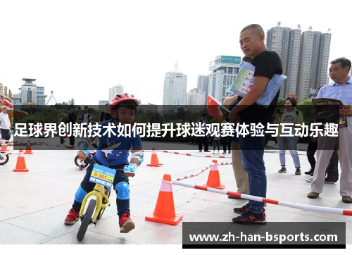 足球界创新技术如何提升球迷观赛体验与互动乐趣