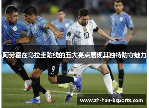 阿劳霍在乌拉圭防线的五大亮点展现其独特防守魅力