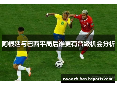 阿根廷与巴西平局后谁更有晋级机会分析
