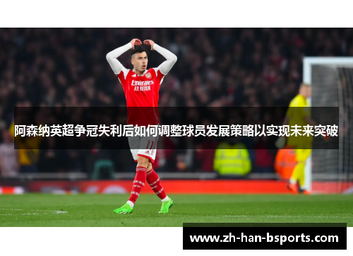 阿森纳英超争冠失利后如何调整球员发展策略以实现未来突破