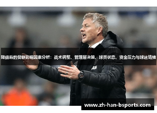降级后的曼联影响因素分析:战术调整、管理层决策、球员状态、资金压力与球迷情绪 降级后的曼联影响因素分析:战术调整、管理层决策、球员状态、资金压力与球迷情绪