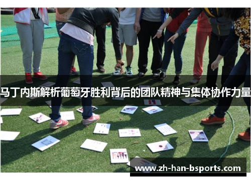 马丁内斯解析葡萄牙胜利背后的团队精神与集体协作力量 马丁内斯解析葡萄牙胜利背后的团队精神与集体协作力量